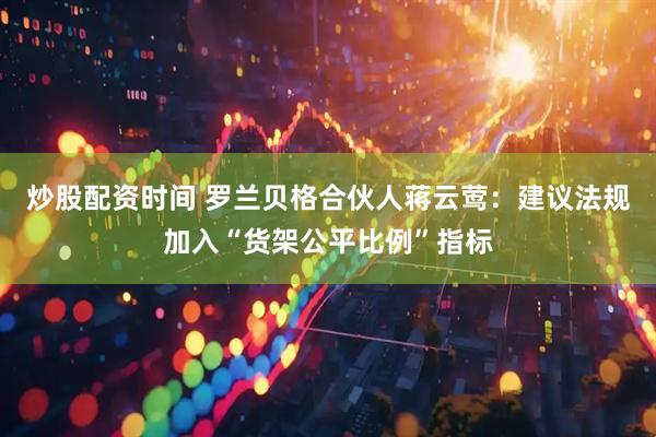 炒股配资时间 罗兰贝格合伙人蒋云莺：建议法规加入“货架公平比例”指标