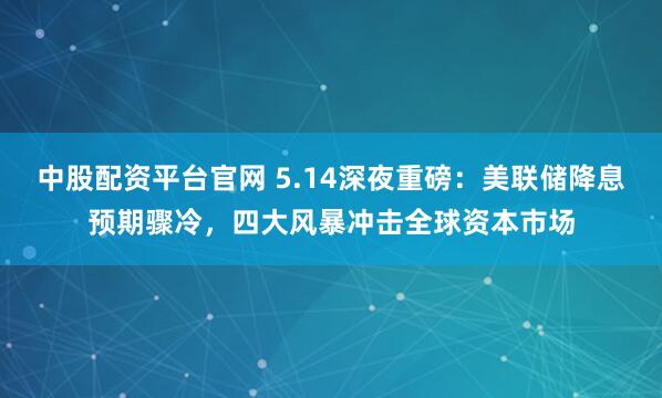 中股配资平台官网 5.14深夜重磅：美联储降息预期骤冷，四大风暴冲击全球资本市场