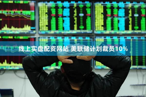线上实盘配资网站 美联储计划裁员10%