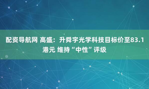 配资导航网 高盛：升舜宇光学科技目标价至83.1港元 维持“中性”评级