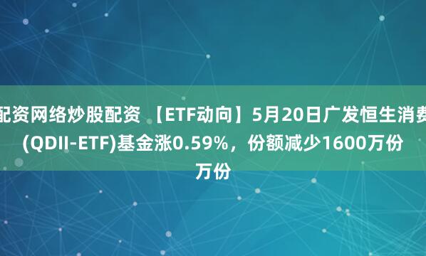 配资网络炒股配资 【ETF动向】5月20日广发恒生消费(QDII-ETF)基金涨0.59%，份额减少1600万份