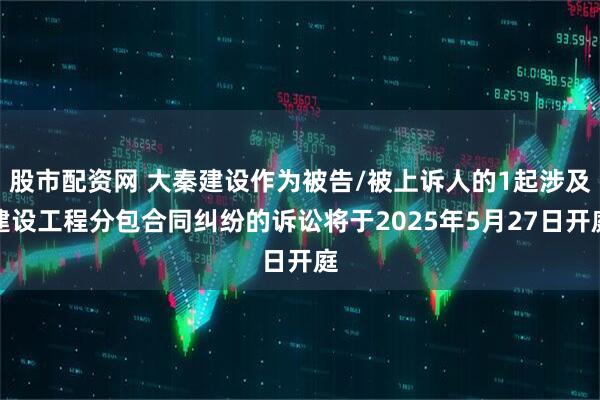 股市配资网 大秦建设作为被告/被上诉人的1起涉及建设工程分包合同纠纷的诉讼将于2025年5月27日开庭