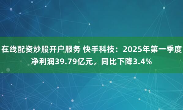 在线配资炒股开户服务 快手科技：2025年第一季度净利润39.79亿元，同比下降3.4%