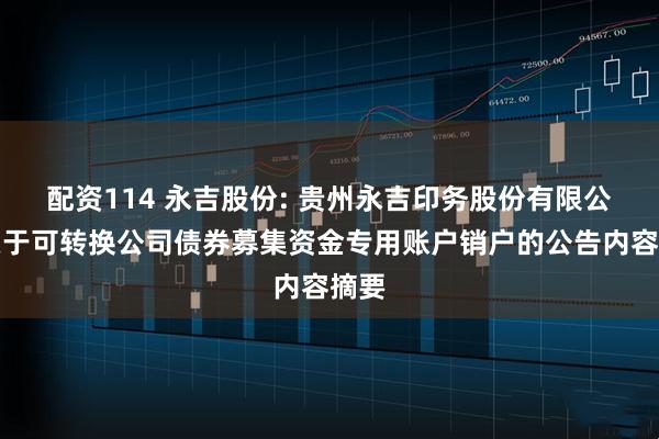 配资114 永吉股份: 贵州永吉印务股份有限公司关于可转换公司债券募集资金专用账户销户的公告内容摘要