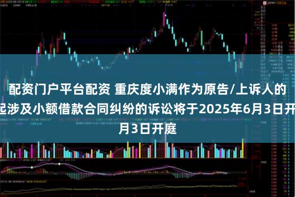 配资门户平台配资 重庆度小满作为原告/上诉人的1起涉及小额借款合同纠纷的诉讼将于2025年6月3日开庭