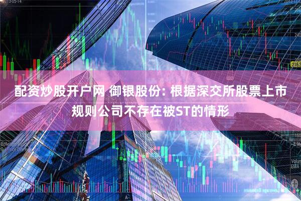 配资炒股开户网 御银股份: 根据深交所股票上市规则公司不存在被ST的情形