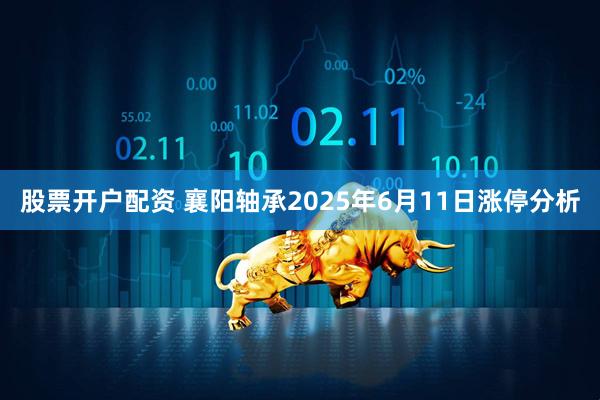 股票开户配资 襄阳轴承2025年6月11日涨停分析