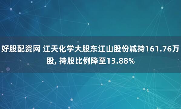 好股配资网 江天化学大股东江山股份减持161.76万股, 持股比例降至13.88%