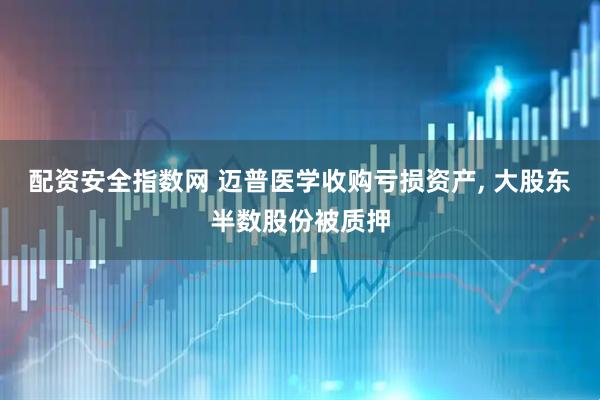 配资安全指数网 迈普医学收购亏损资产, 大股东半数股份被质押