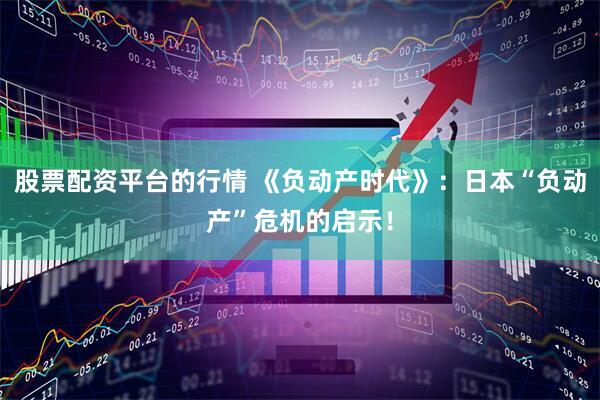 股票配资平台的行情 《负动产时代》：日本“负动产”危机的启示！