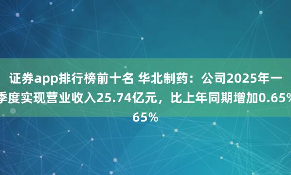 证券app排行榜前十名 华北制药：公司2025年一季度实现营业收入25.74亿元，比上年同期增加0.65%