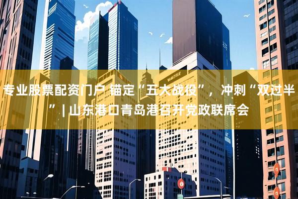 专业股票配资门户 锚定“五大战役”，冲刺“双过半” | 山东港口青岛港召开党政联席会