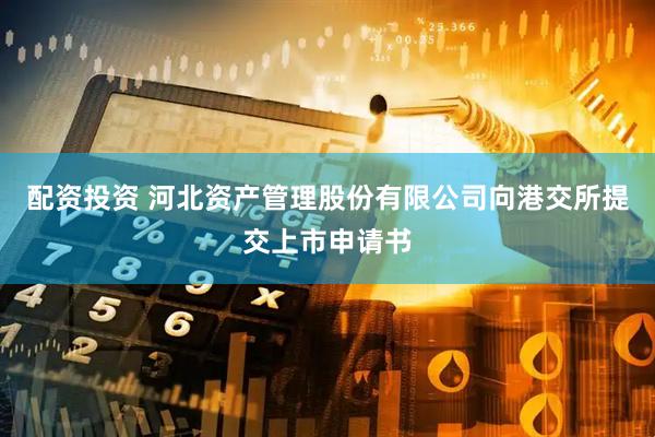 配资投资 河北资产管理股份有限公司向港交所提交上市申请书