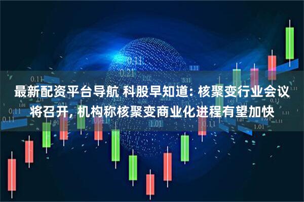 最新配资平台导航 科股早知道: 核聚变行业会议将召开, 机构称核聚变商业化进程有望加快