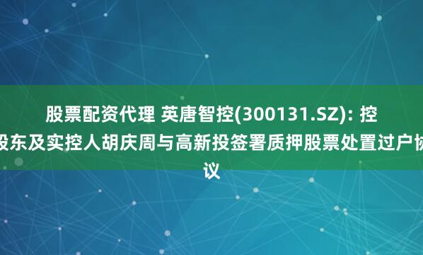 股票配资代理 英唐智控(300131.SZ): 控股股东及实控人胡庆周与高新投签署质押股票处置过户协议