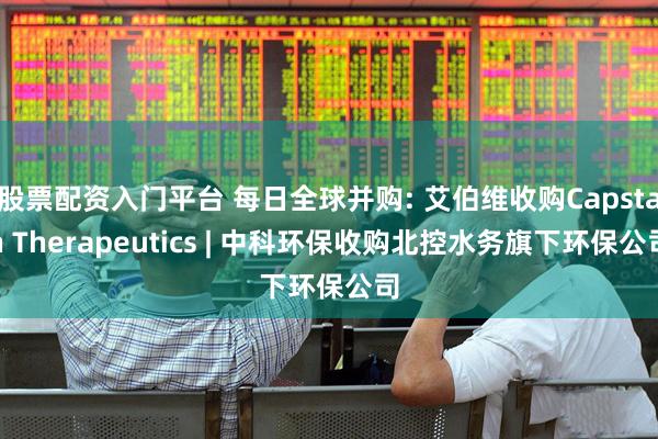 股票配资入门平台 每日全球并购: 艾伯维收购Capstan Therapeutics | 中科环保收购北控水务旗下环保公司