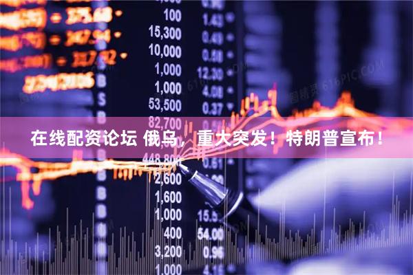 在线配资论坛 俄乌，重大突发！特朗普宣布！