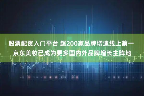 股票配资入门平台 超200家品牌增速线上第一 京东美妆已成为更多国内外品牌增长主阵地