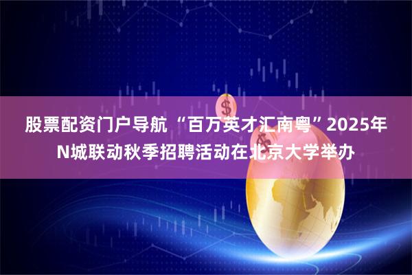 股票配资门户导航 “百万英才汇南粤”2025年N城联动秋季招聘活动在北京大学举办